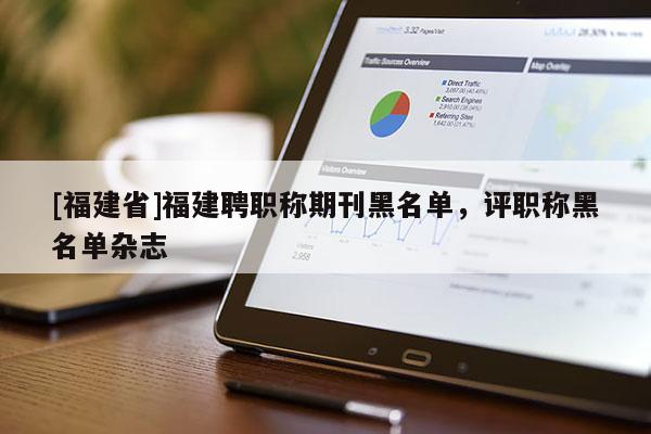 [福建省]福建聘職稱期刊黑名單，評(píng)職稱黑名單雜志