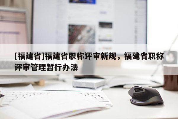 [福建省]福建省職稱評審新規(guī)，福建省職稱評審管理暫行辦法