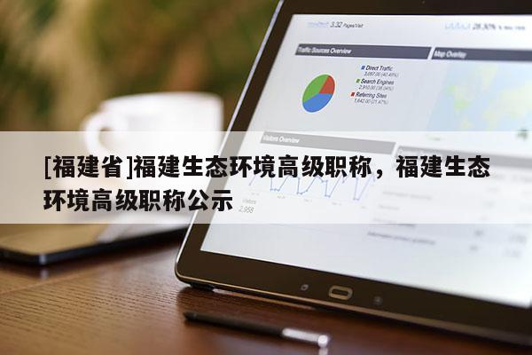 [福建省]福建生態(tài)環(huán)境高級職稱，福建生態(tài)環(huán)境高級職稱公示