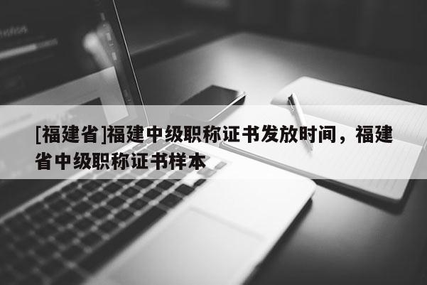 [福建省]福建中級職稱證書發(fā)放時(shí)間，福建省中級職稱證書樣本