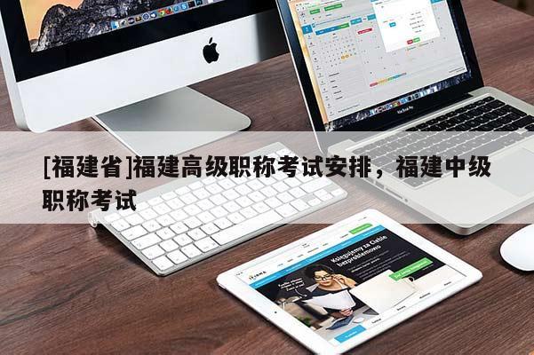 [福建省]福建高級(jí)職稱考試安排，福建中級(jí)職稱考試
