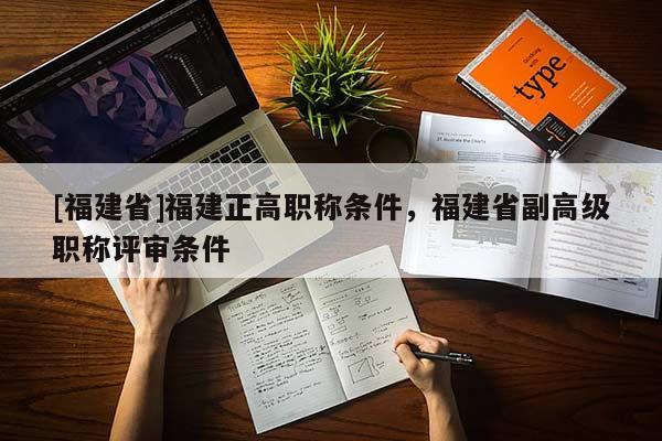 [福建省]福建正高職稱條件，福建省副高級(jí)職稱評(píng)審條件