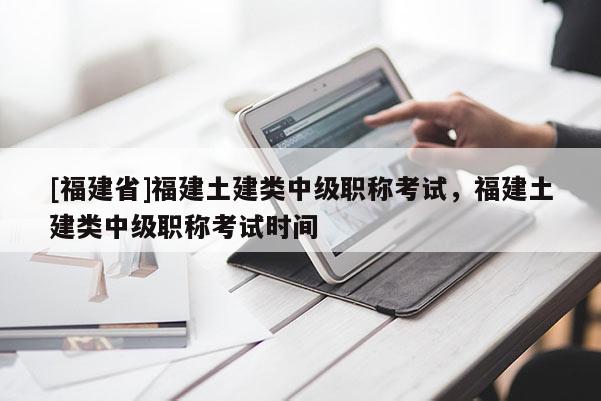 [福建省]福建土建類中級(jí)職稱考試，福建土建類中級(jí)職稱考試時(shí)間