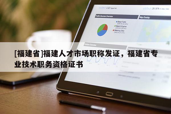 [福建省]福建人才市場(chǎng)職稱發(fā)證，福建省專業(yè)技術(shù)職務(wù)資格證書