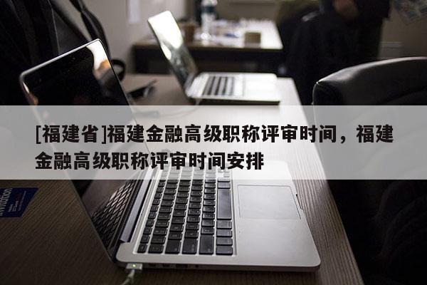 [福建省]福建金融高級(jí)職稱評(píng)審時(shí)間，福建金融高級(jí)職稱評(píng)審時(shí)間安排