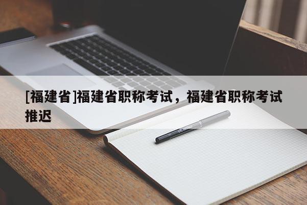 [福建省]福建省職稱考試，福建省職稱考試推遲