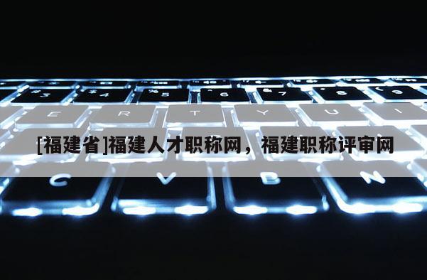 [福建省]福建人才職稱網(wǎng)，福建職稱評審網(wǎng)