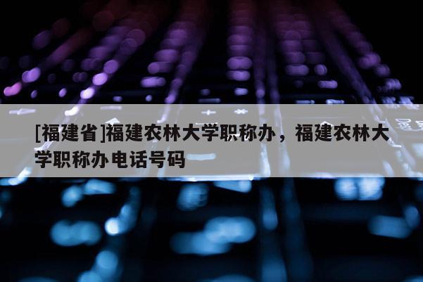 [福建省]福建農(nóng)林大學(xué)職稱辦，福建農(nóng)林大學(xué)職稱辦電話號(hào)碼