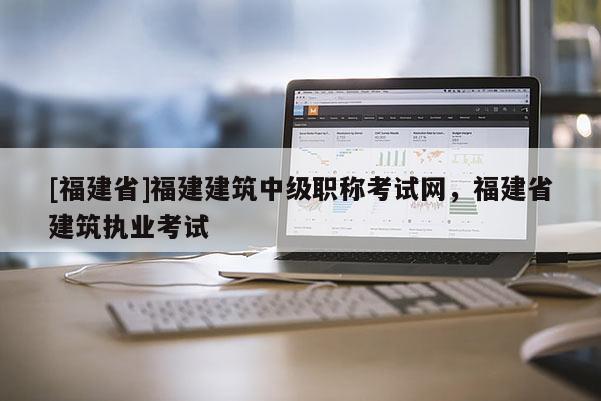 [福建省]福建建筑中級(jí)職稱考試網(wǎng)，福建省建筑執(zhí)業(yè)考試