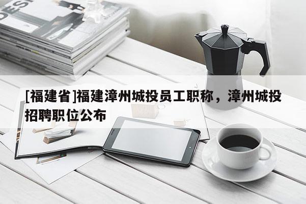 [福建省]福建漳州城投員工職稱，漳州城投招聘職位公布