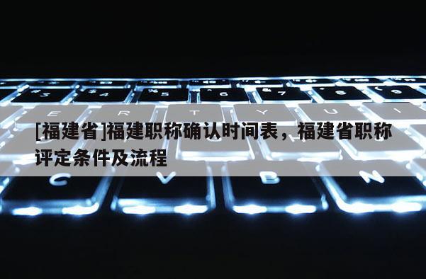 [福建省]福建職稱確認時間表，福建省職稱評定條件及流程