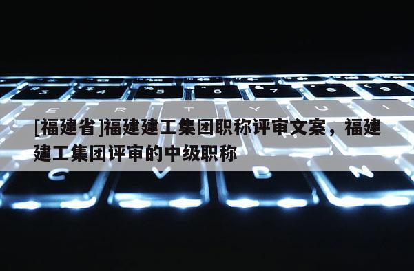 [福建省]福建建工集團職稱評審文案，福建建工集團評審的中級職稱
