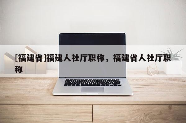 [福建省]福建人社廳職稱，福建省人社廳職稱
