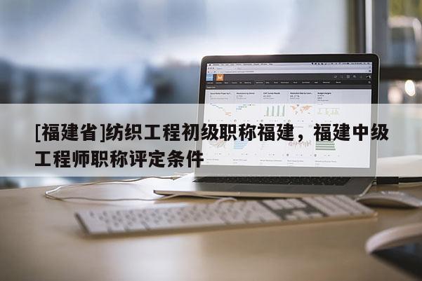 [福建省]紡織工程初級職稱福建，福建中級工程師職稱評定條件