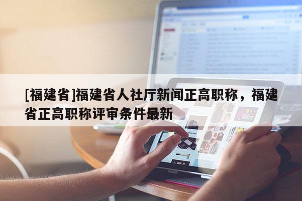 [福建省]福建省人社廳新聞?wù)呗毞Q(chēng)，福建省正高職稱(chēng)評(píng)審條件最新