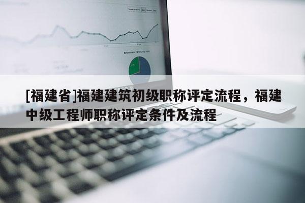 [福建省]福建建筑初級(jí)職稱(chēng)評(píng)定流程，福建中級(jí)工程師職稱(chēng)評(píng)定條件及流程