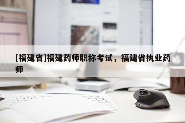 [福建省]福建藥師職稱考試，福建省執(zhí)業(yè)藥師
