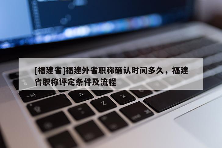 [福建省]福建外省職稱確認(rèn)時(shí)間多久，福建省職稱評(píng)定條件及流程