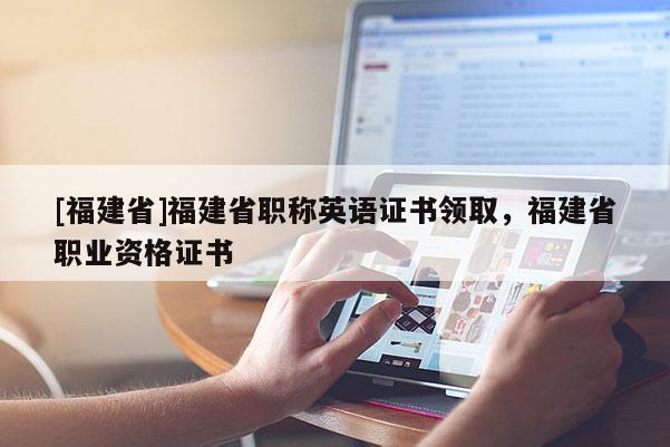 [福建省]福建省職稱(chēng)英語(yǔ)證書(shū)領(lǐng)取，福建省職業(yè)資格證書(shū)