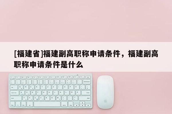 [福建省]福建副高職稱(chēng)申請(qǐng)條件，福建副高職稱(chēng)申請(qǐng)條件是什么