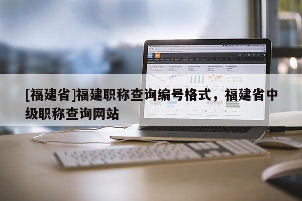 [福建省]福建職稱查詢編號格式，福建省中級職稱查詢網(wǎng)站