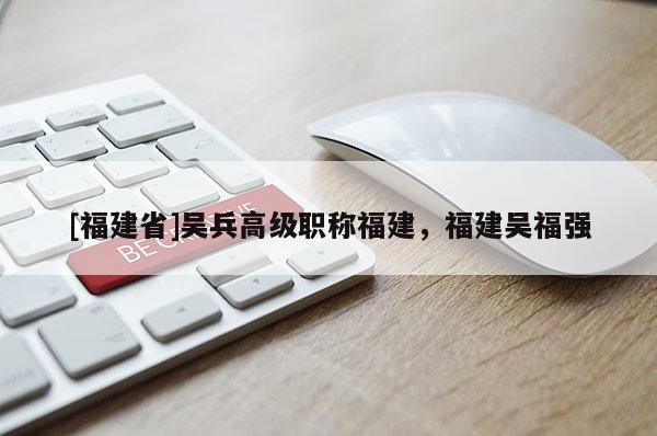 [福建省]吳兵高級職稱福建，福建吳福強(qiáng)