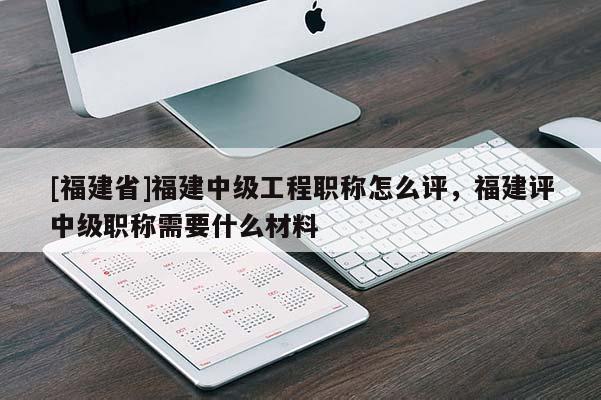 [福建省]福建中級工程職稱怎么評，福建評中級職稱需要什么材料