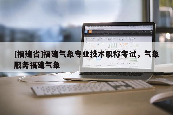 [福建省]福建氣象專業(yè)技術職稱考試，氣象服務福建氣象