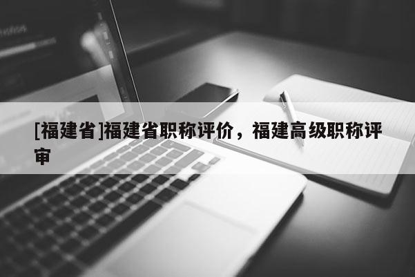 [福建省]福建省職稱評價，福建高級職稱評審