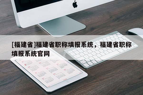 [福建省]福建省職稱填報系統(tǒng)，福建省職稱填報系統(tǒng)官網(wǎng)