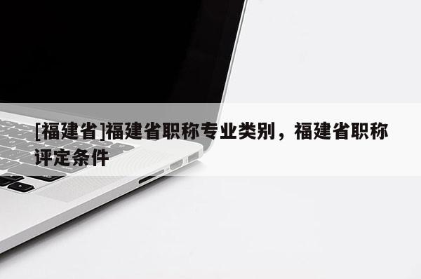 [福建省]福建省職稱專業(yè)類別，福建省職稱評定條件