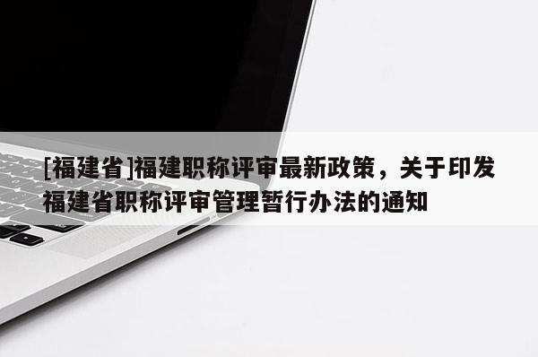 [福建省]福建職稱評審最新政策，關(guān)于印發(fā)福建省職稱評審管理暫行辦法的通知