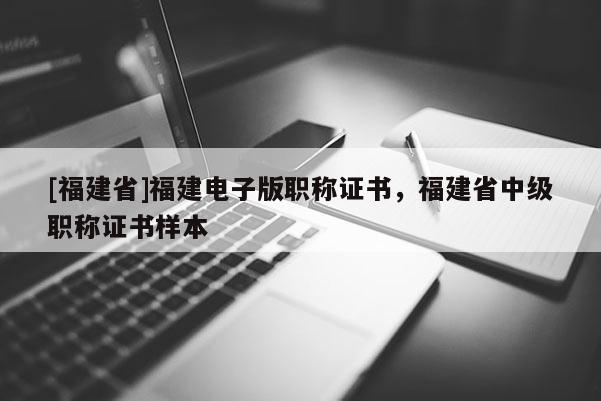 [福建省]福建電子版職稱證書，福建省中級(jí)職稱證書樣本