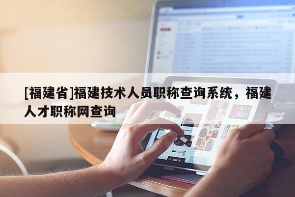 [福建省]福建技術(shù)人員職稱查詢系統(tǒng)，福建人才職稱網(wǎng)查詢