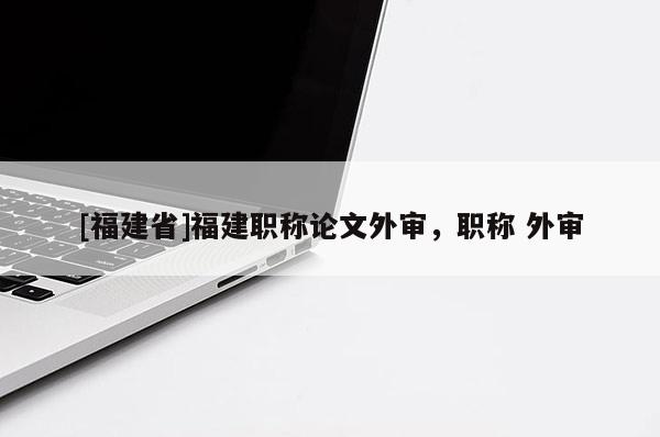 [福建省]福建職稱論文外審，職稱 外審