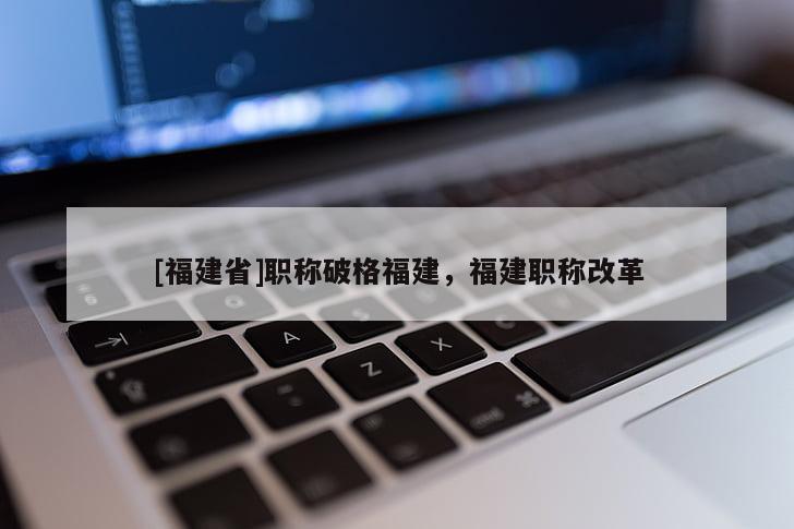 [福建省]職稱破格福建，福建職稱改革