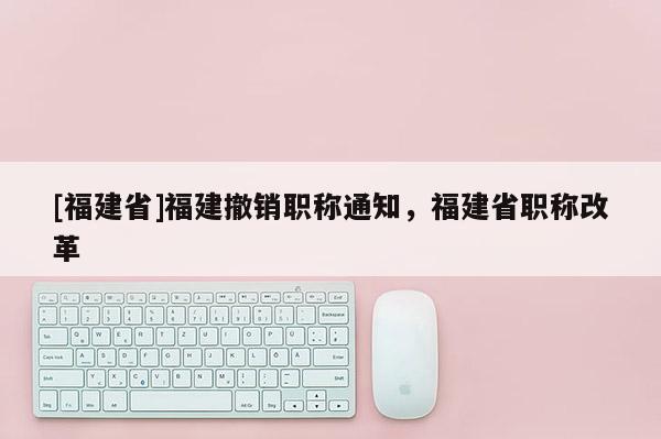 [福建省]福建撤銷職稱通知，福建省職稱改革
