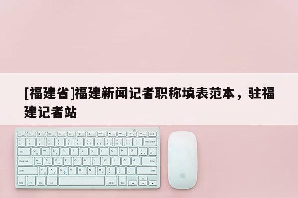 [福建省]福建新聞記者職稱填表范本，駐福建記者站