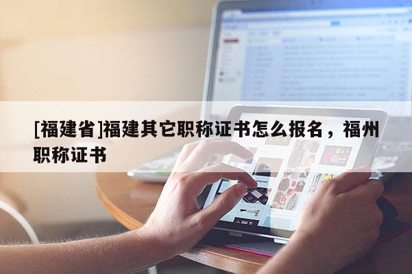 [福建省]福建其它職稱證書怎么報(bào)名，福州職稱證書