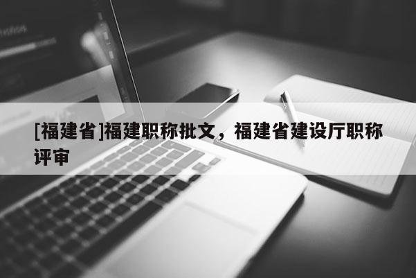[福建省]福建職稱批文，福建省建設(shè)廳職稱評審