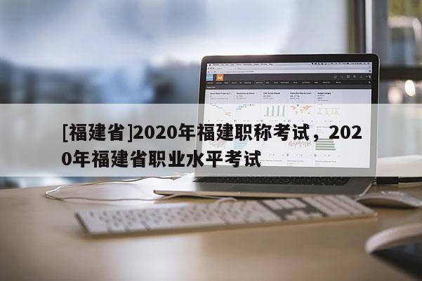 [福建省]2020年福建職稱考試，2020年福建省職業(yè)水平考試