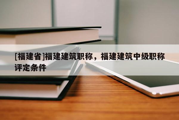 [福建省]福建建筑職稱，福建建筑中級職稱評定條件