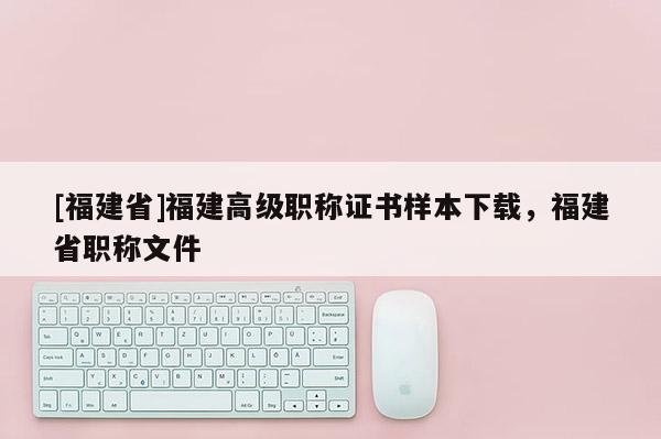 [福建省]福建高級職稱證書樣本下載，福建省職稱文件