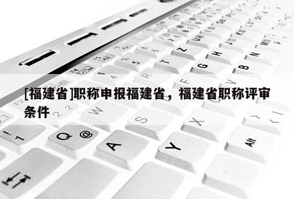 [福建省]職稱申報(bào)福建省，福建省職稱評(píng)審條件