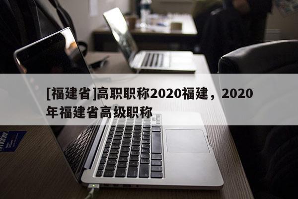 [福建省]高職職稱2020福建，2020年福建省高級(jí)職稱