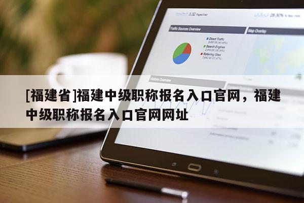 [福建省]福建中級(jí)職稱報(bào)名入口官網(wǎng)，福建中級(jí)職稱報(bào)名入口官網(wǎng)網(wǎng)址