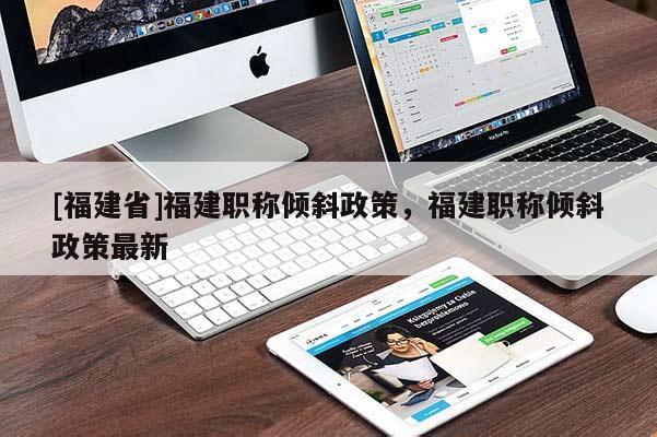 [福建省]福建職稱傾斜政策，福建職稱傾斜政策最新