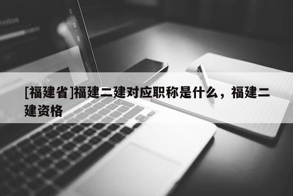 [福建省]福建二建對應(yīng)職稱是什么，福建二建資格