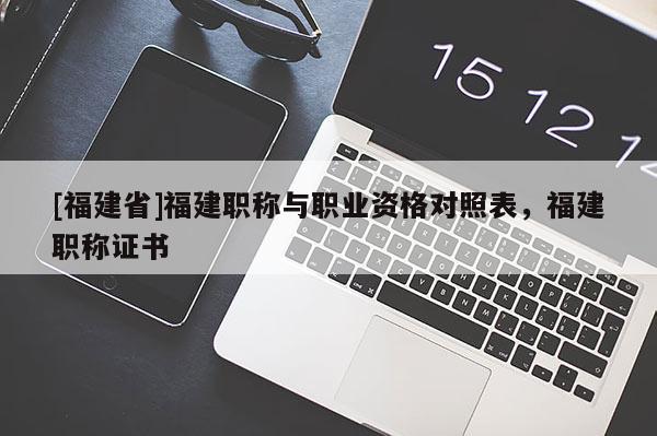 [福建省]福建職稱與職業(yè)資格對(duì)照表，福建職稱證書