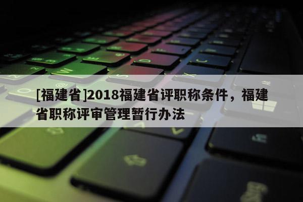 [福建省]2018福建省評職稱條件，福建省職稱評審管理暫行辦法